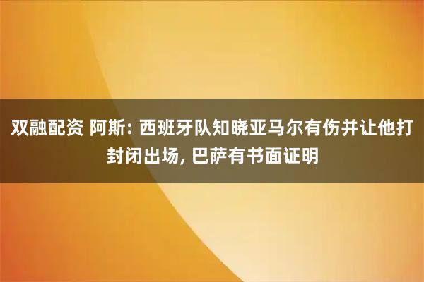 双融配资 阿斯: 西班牙队知晓亚马尔有伤并让他打封闭出场, 巴萨有书面证明