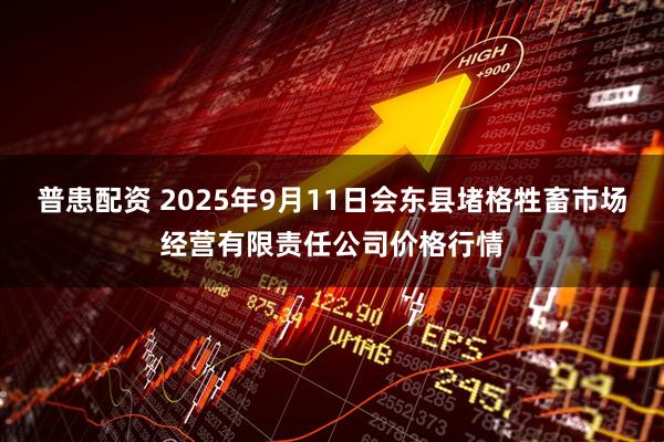 普患配资 2025年9月11日会东县堵格牲畜市场经营有限责任公司价格行情