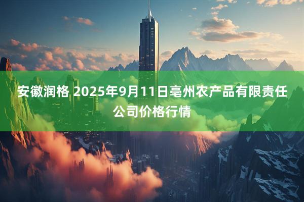 安徽润格 2025年9月11日亳州农产品有限责任公司价格行情