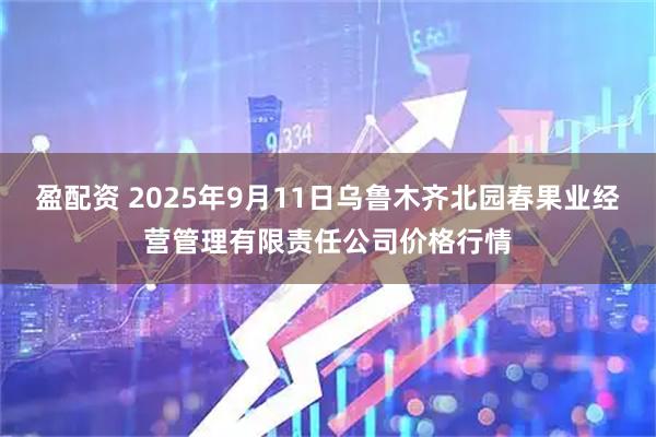 盈配资 2025年9月11日乌鲁木齐北园春果业经营管理有限责任公司价格行情