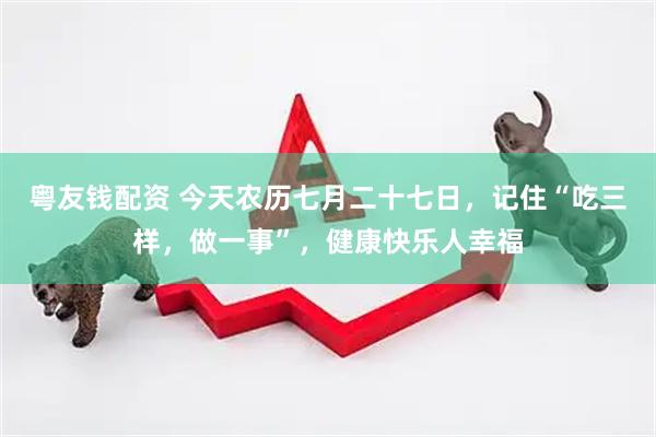 粤友钱配资 今天农历七月二十七日，记住“吃三样，做一事”，健康快乐人幸福