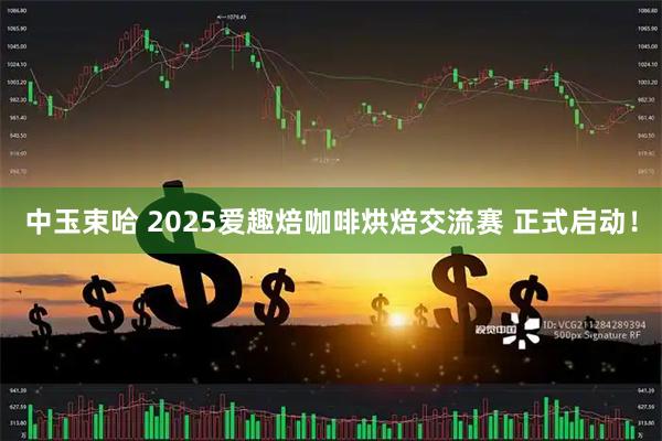 中玉束哈 2025爱趣焙咖啡烘焙交流赛 正式启动！