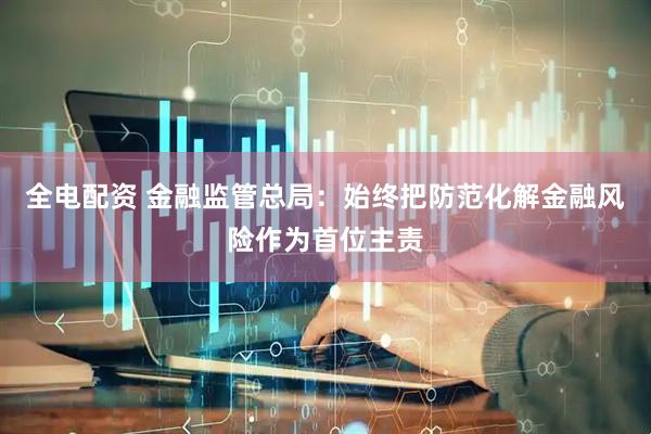 全电配资 金融监管总局：始终把防范化解金融风险作为首位主责