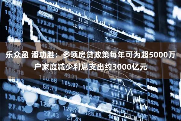 乐众盈 潘功胜：多项房贷政策每年可为超5000万户家庭减少利息支出约3000亿元