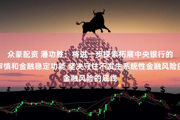众豪配资 潘功胜：将进一步探索拓展中央银行的宏观审慎和金融稳定功能 坚决守住不发生系统性金融风险的底线