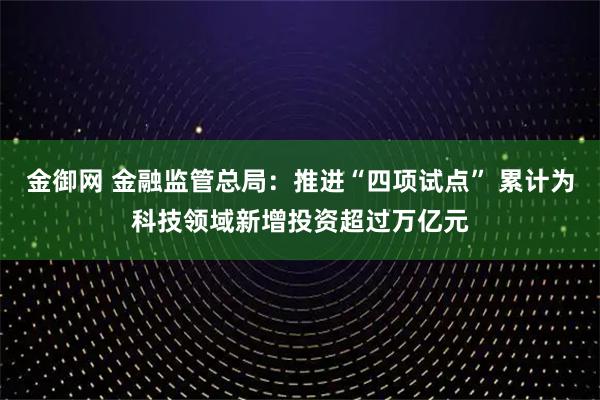 金御网 金融监管总局：推进“四项试点” 累计为科技领域新增投资超过万亿元