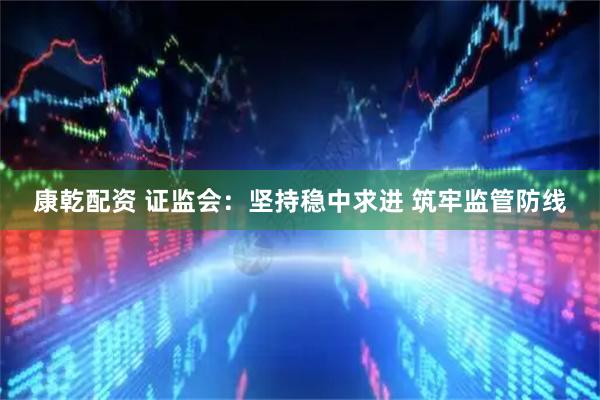 康乾配资 证监会：坚持稳中求进 筑牢监管防线