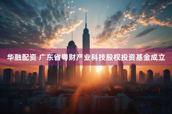华融配资 广东省粤财产业科技股权投资基金成立