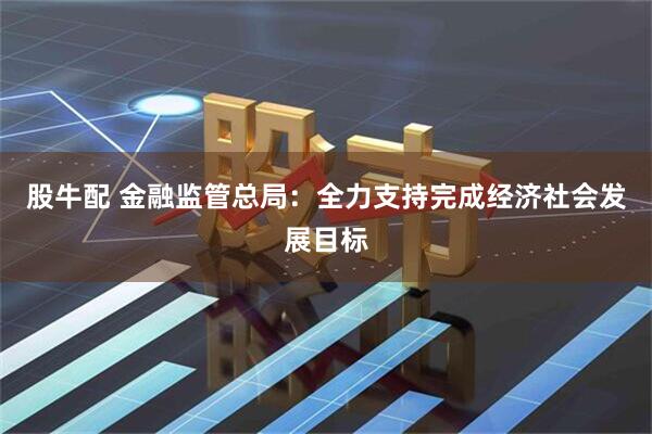 股牛配 金融监管总局：全力支持完成经济社会发展目标