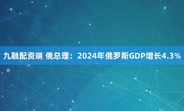 九融配资端 俄总理：2024年俄罗斯GDP增长4.3%