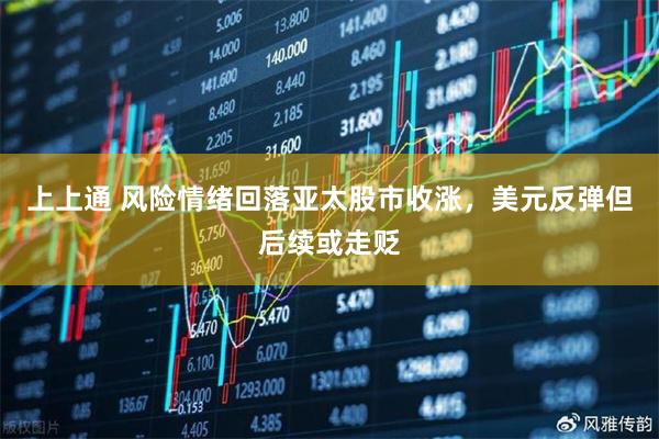 上上通 风险情绪回落亚太股市收涨，美元反弹但后续或走贬