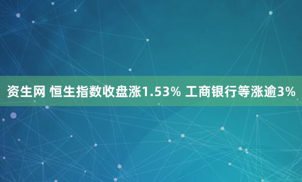 资生网 恒生指数收盘涨1.53% 工商银行等涨逾3%