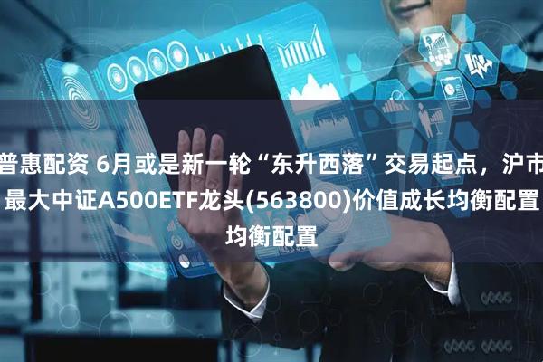 普惠配资 6月或是新一轮“东升西落”交易起点，沪市最大中证A500ETF龙头(563800)价值成长均衡配置