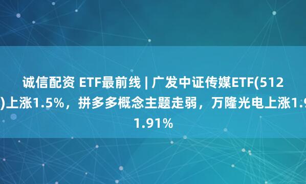 诚信配资 ETF最前线 | 广发中证传媒ETF(512980)上涨1.5%，拼多多概念主题走弱，万隆光电上涨1.91%