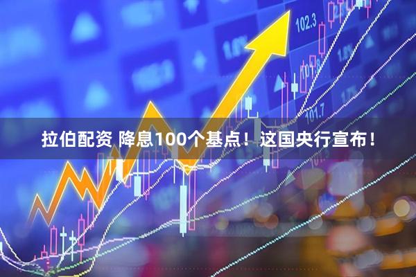拉伯配资 降息100个基点！这国央行宣布！