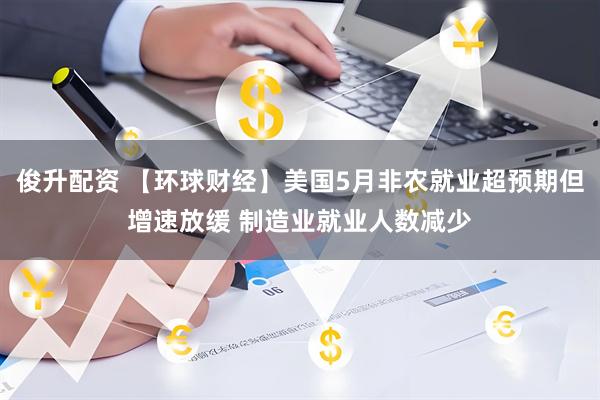 俊升配资 【环球财经】美国5月非农就业超预期但增速放缓 制造业就业人数减少