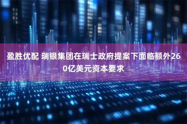 盈胜优配 瑞银集团在瑞士政府提案下面临额外260亿美元资本要求