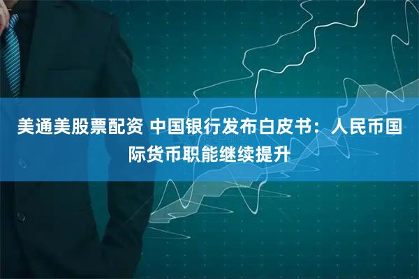 美通美股票配资 中国银行发布白皮书：人民币国际货币职能继续提升