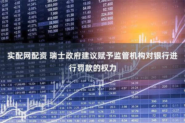 实配网配资 瑞士政府建议赋予监管机构对银行进行罚款的权力