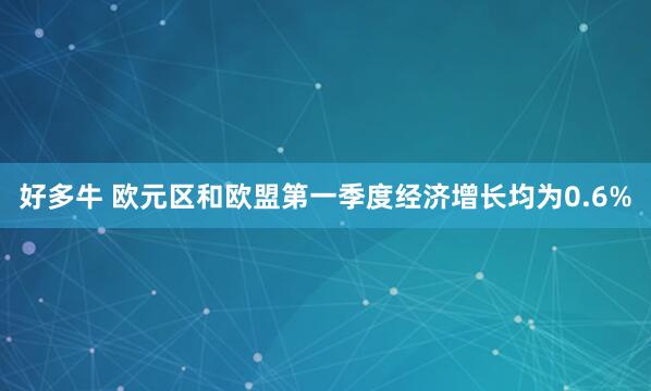 好多牛 欧元区和欧盟第一季度经济增长均为0.6%