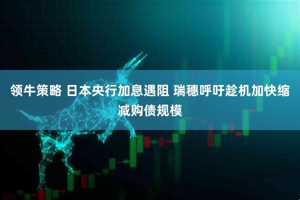 领牛策略 日本央行加息遇阻 瑞穗呼吁趁机加快缩减购债规模