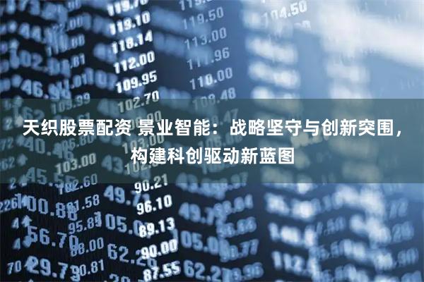 天织股票配资 景业智能：战略坚守与创新突围，构建科创驱动新蓝图