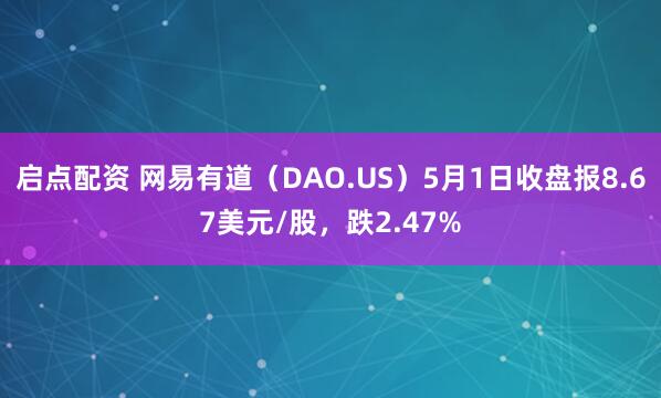 启点配资 网易有道（DAO.US）5月1日收盘报8.67美元/股，跌2.47%