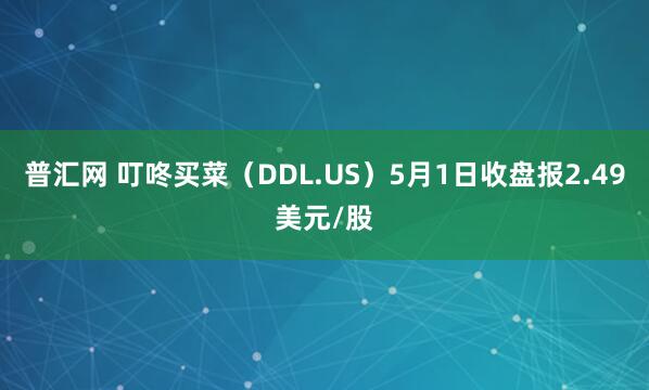 普汇网 叮咚买菜（DDL.US）5月1日收盘报2.49美元/股