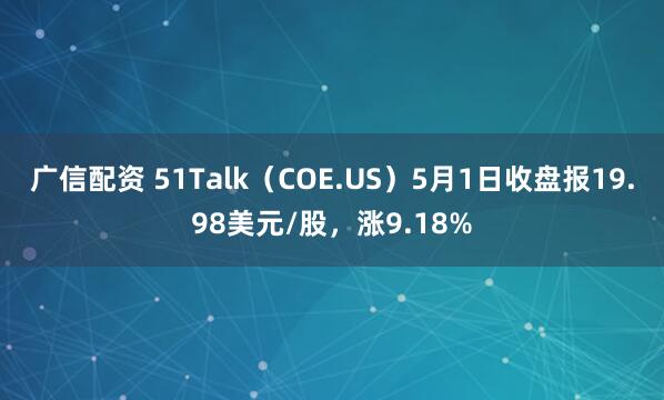 广信配资 51Talk（COE.US）5月1日收盘报19.98美元/股，涨9.18%