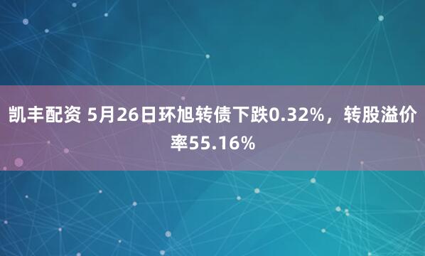 凯丰配资 5月26日环旭转债下跌0.32%，转股溢价率55.16%