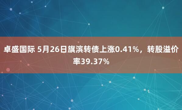 卓盛国际 5月26日旗滨转债上涨0.41%，转股溢价率39.37%