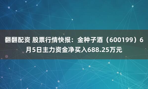 翻翻配资 股票行情快报：金种子酒（600199）6月5日主力资金净买入688.25万元