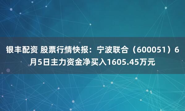银丰配资 股票行情快报：宁波联合（600051）6月5日主力资金净买入1605.45万元