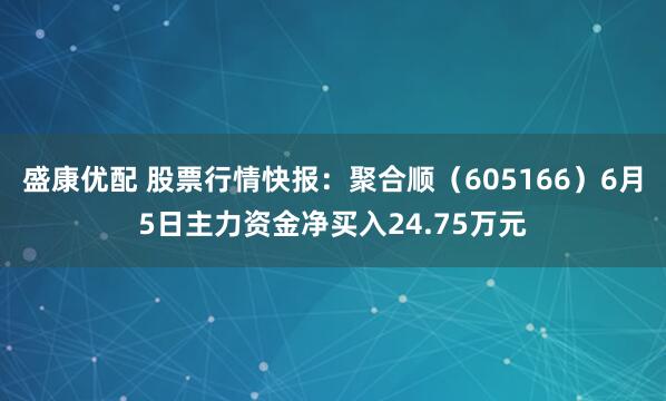 盛康优配 股票行情快报：聚合顺（605166）6月5日主力资金净买入24.75万元