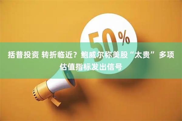 括普投资 转折临近？鲍威尔称美股“太贵” 多项估值指标发出信号