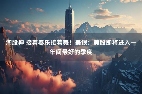 淘股神 接着奏乐接着舞！美银：美股即将进入一年间最好的季度