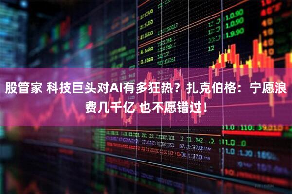 股管家 科技巨头对AI有多狂热?扎克伯格:宁愿浪费几千亿 也不愿错过!