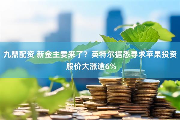 九鼎配资 新金主要来了？英特尔据悉寻求苹果投资 股价大涨逾6%