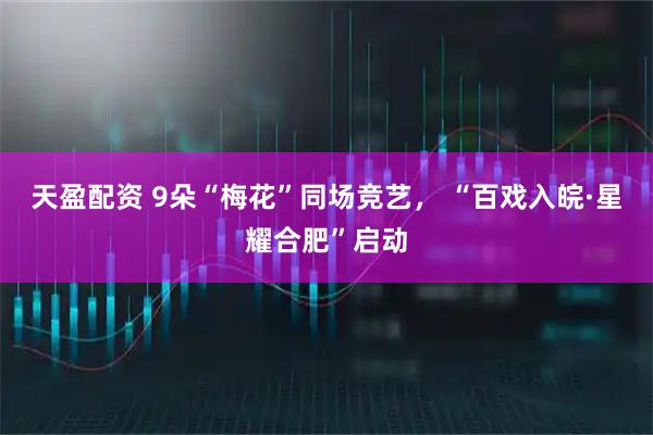 天盈配资 9朵“梅花”同场竞艺， “百戏入皖·星耀合肥”启动