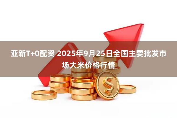亚新T+0配资 2025年9月25日全国主要批发市场大米价格行情