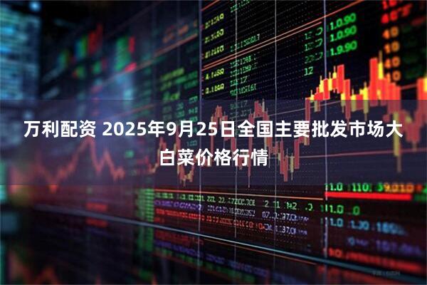 万利配资 2025年9月25日全国主要批发市场大白菜价格行情