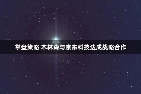 掌盘策略 木林森与京东科技达成战略合作