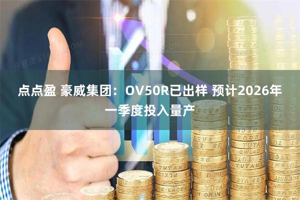 点点盈 豪威集团：OV50R已出样 预计2026年一季度投入量产