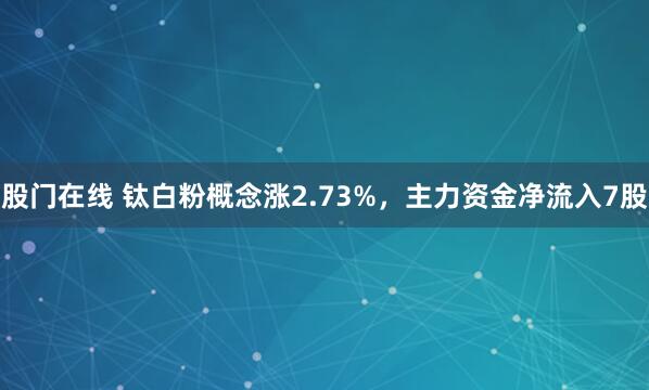 股门在线 钛白粉概念涨2.73%，主力资金净流入7股