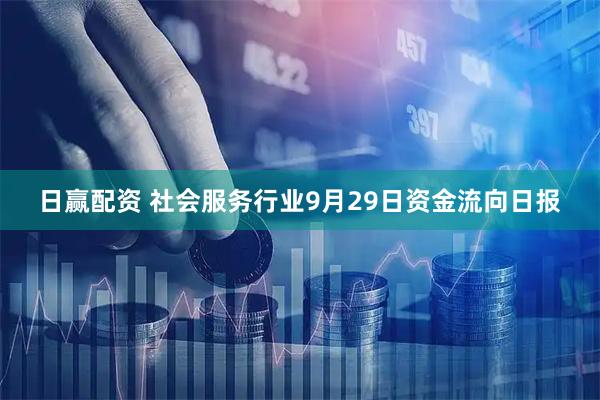日赢配资 社会服务行业9月29日资金流向日报