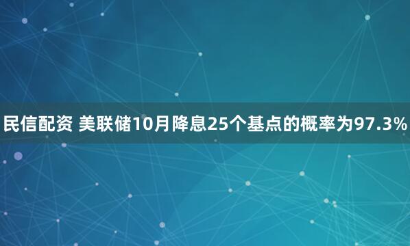 民信配资 美联储10月降息25个基点的概率为97.3%