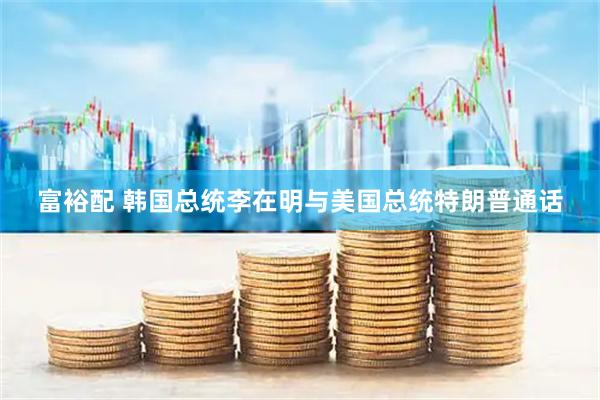 富裕配 韩国总统李在明与美国总统特朗普通话
