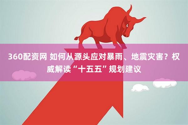 360配资网 如何从源头应对暴雨、地震灾害？权威解读“十五五”规划建议
