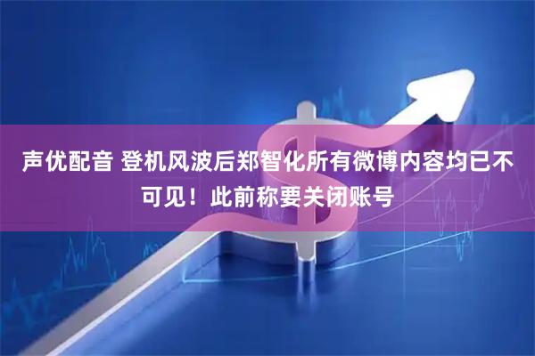 声优配音 登机风波后郑智化所有微博内容均已不可见！此前称要关闭账号