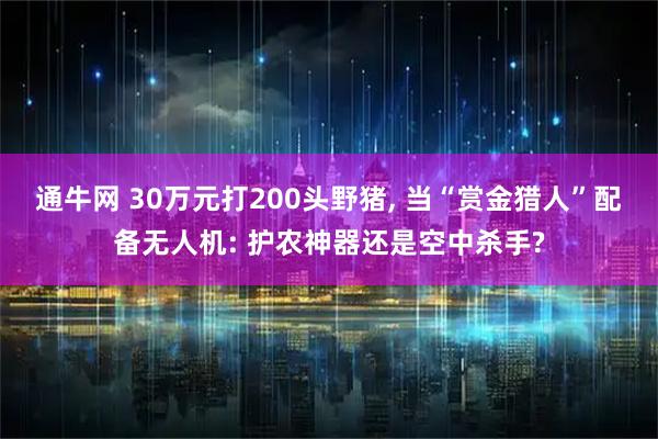 通牛网 30万元打200头野猪, 当“赏金猎人”配备无人机: 护农神器还是空中杀手?